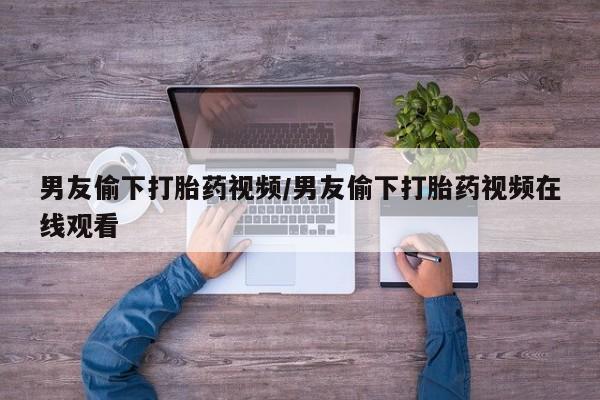 售米非司酮片 包邮男友偷下打胎药视频/男友偷下打胎药视频在线观看