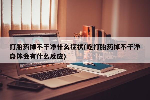 售米非司酮片 包邮打胎药掉不干净什么症状(吃打胎药掉不干净身体会有什么反应)