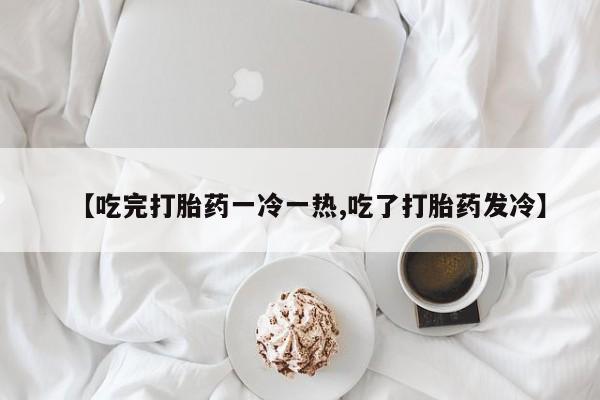 售米非司酮片 包邮【吃完打胎药一冷一热,吃了打胎药发冷】