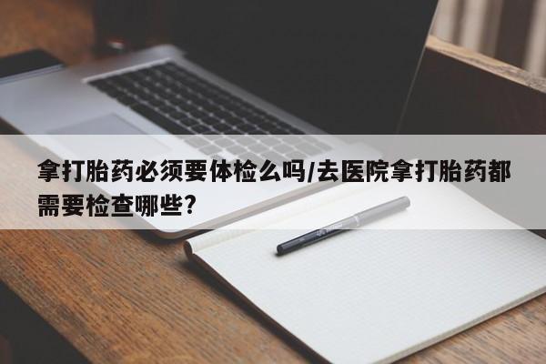 售米非司酮片 包邮拿打胎药必须要体检么吗/去医院拿打胎药都需要检查哪些?
