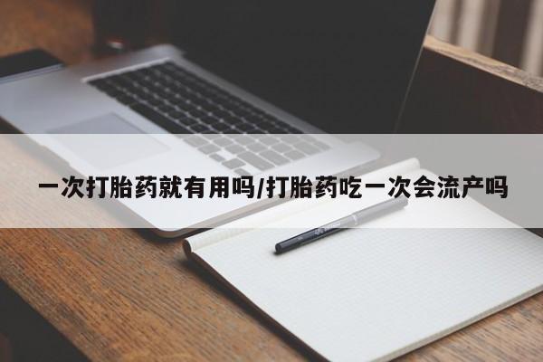 售米非司酮片 包邮一次打胎药就有用吗/打胎药吃一次会流产吗