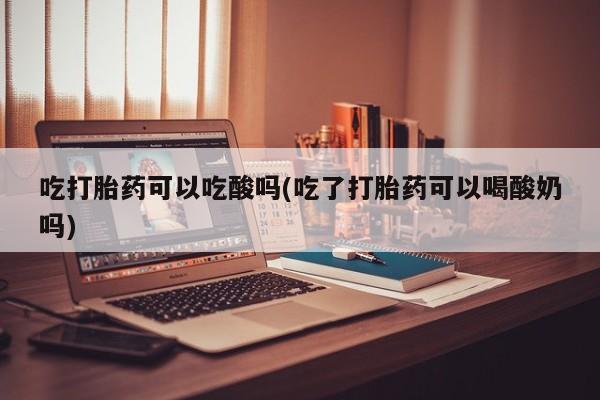 售米非司酮片 包邮吃打胎药可以吃酸吗(吃了打胎药可以喝酸奶吗)