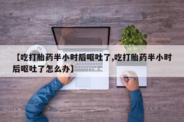 售米非司酮片 包邮【吃打胎药半小时后呕吐了,吃打胎药半小时后呕吐了怎么办】