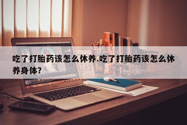 售米非司酮片 包邮吃了打胎药该怎么休养.吃了打胎药该怎么休养身体？