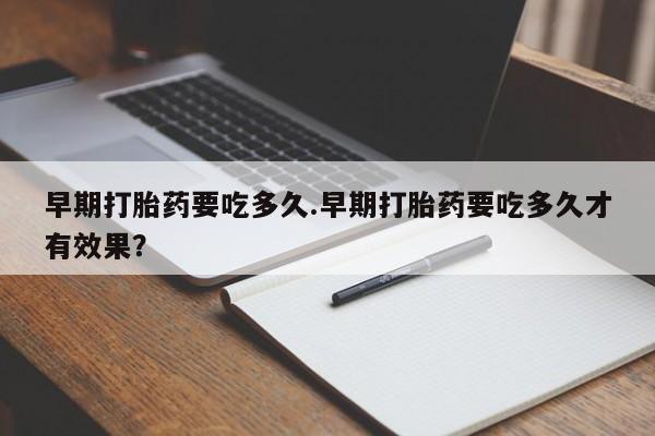 售米非司酮片 包邮早期打胎药要吃多久.早期打胎药要吃多久才有效果？