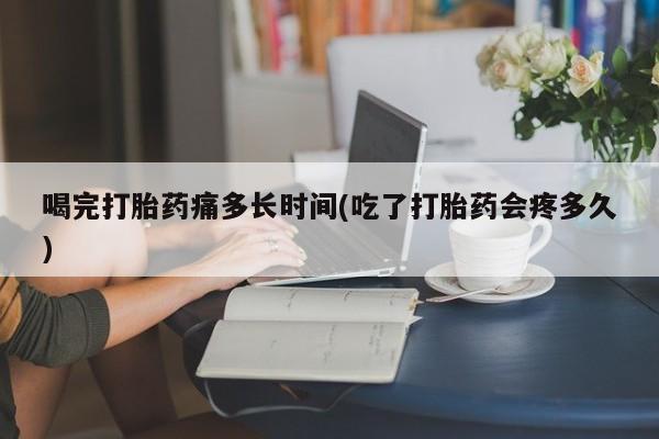 售米非司酮片 包邮喝完打胎药痛多长时间(吃了打胎药会疼多久)