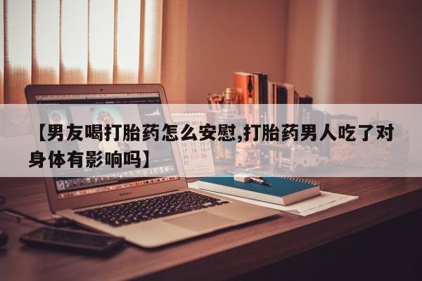 售米非司酮片 包邮【男友喝打胎药怎么安慰,打胎药男人吃了对身体有影响吗】