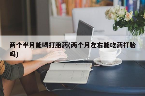 售米非司酮片 包邮两个半月能喝打胎药(两个月左右能吃药打胎吗)
