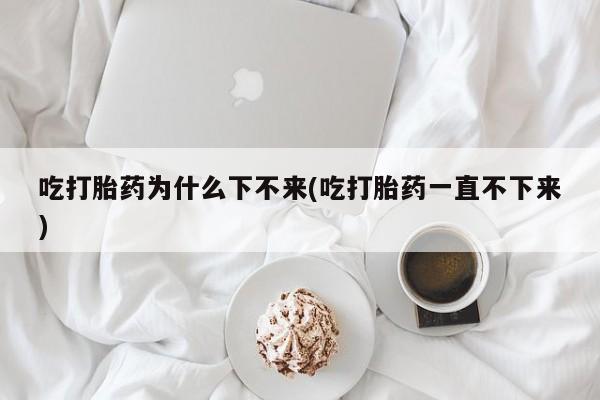 售米非司酮片 包邮吃打胎药为什么下不来(吃打胎药一直不下来)