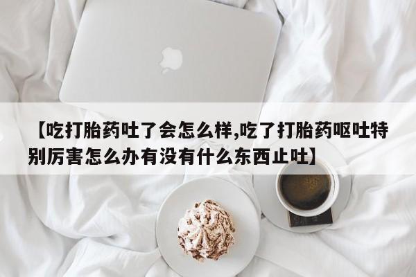 售米非司酮片 包邮【吃打胎药吐了会怎么样,吃了打胎药呕吐特别厉害怎么办有没有什么东西止吐】