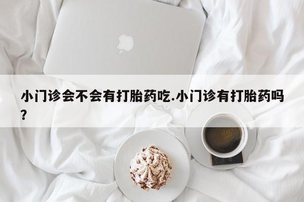 售米非司酮片 包邮小门诊会不会有打胎药吃.小门诊有打胎药吗？
