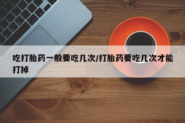 售米非司酮片 包邮吃打胎药一般要吃几次/打胎药要吃几次才能打掉