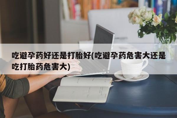 售米非司酮片 包邮吃避孕药好还是打胎好(吃避孕药危害大还是吃打胎药危害大)