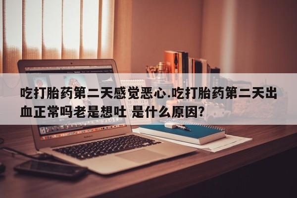 售米非司酮片 包邮吃打胎药第二天感觉恶心.吃打胎药第二天出血正常吗老是想吐 是什么原因？