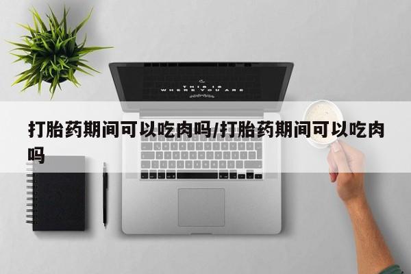 售米非司酮片 包邮打胎药期间可以吃肉吗/打胎药期间可以吃肉吗