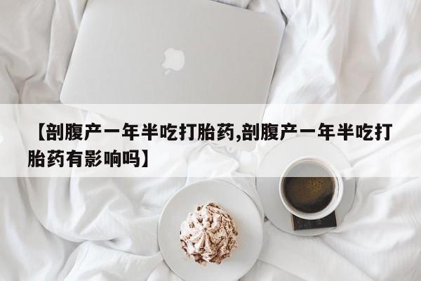 售米非司酮片 包邮【剖腹产一年半吃打胎药,剖腹产一年半吃打胎药有影响吗】