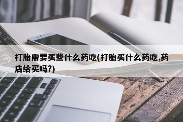 售米非司酮片 包邮打胎需要买些什么药吃(打胎买什么药吃,药店给买吗?)