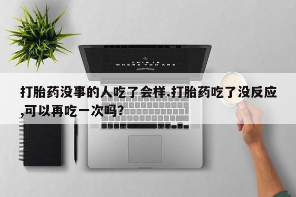 售米非司酮片 包邮打胎药没事的人吃了会样.打胎药吃了没反应,可以再吃一次吗？