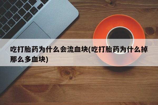 售米非司酮片 包邮吃打胎药为什么会流血块(吃打胎药为什么掉那么多血块)