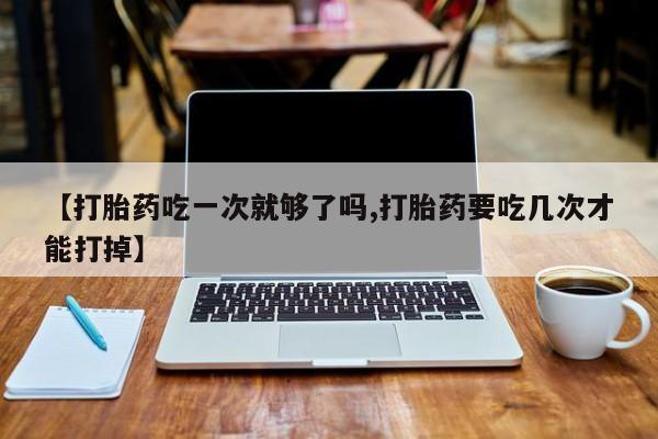 售米非司酮片 包邮【打胎药吃一次就够了吗,打胎药要吃几次才能打掉】