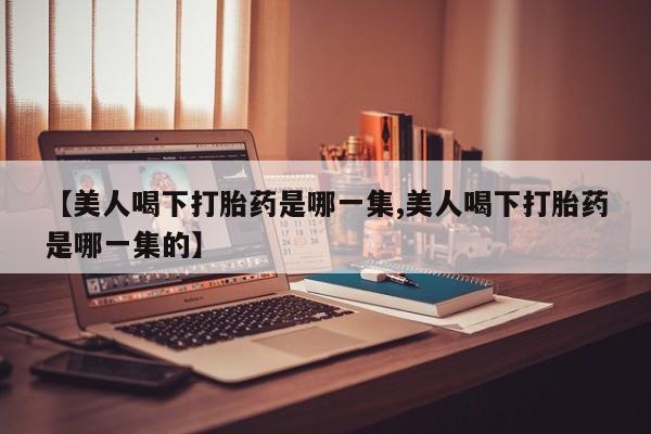 售米非司酮片 包邮【美人喝下打胎药是哪一集,美人喝下打胎药是哪一集的】