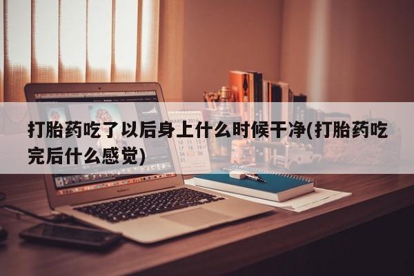 售米非司酮片 包邮打胎药吃了以后身上什么时候干净(打胎药吃完后什么感觉)