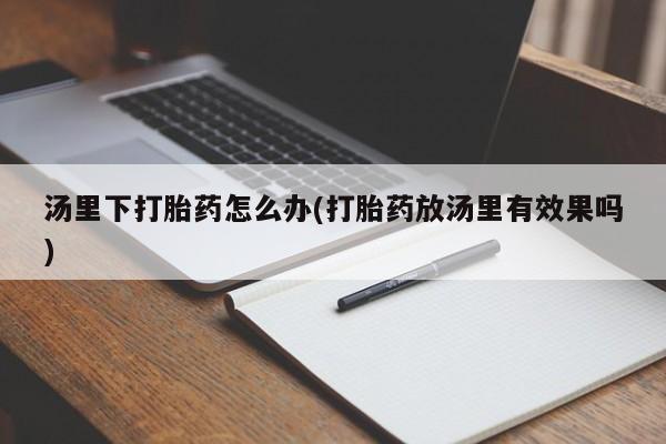 售米非司酮片 包邮汤里下打胎药怎么办(打胎药放汤里有效果吗)
