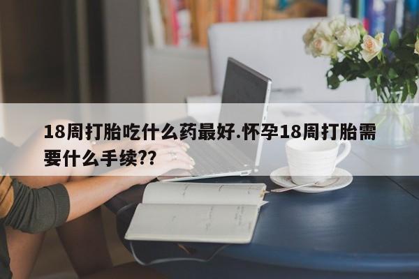 售米非司酮片 包邮18周打胎吃什么药最好.怀孕18周打胎需要什么手续?？