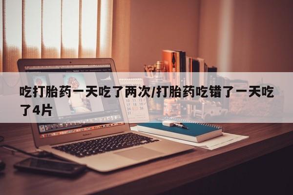 售米非司酮片 包邮吃打胎药一天吃了两次/打胎药吃错了一天吃了4片
