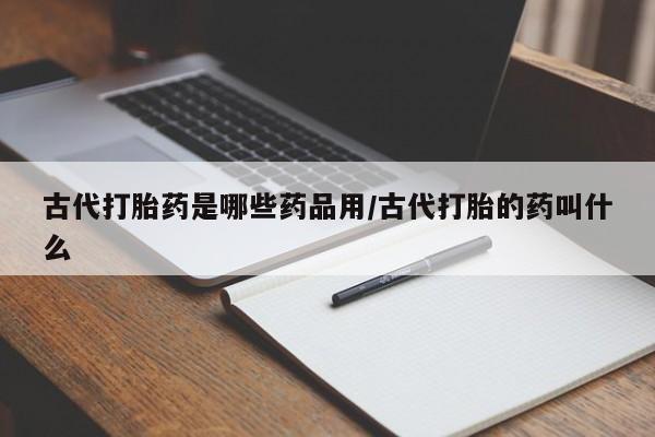 售米非司酮片 包邮古代打胎药是哪些药品用/古代打胎的药叫什么