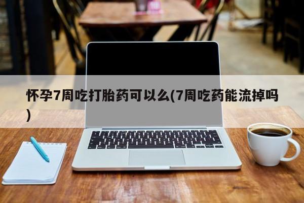 售米非司酮片 包邮怀孕7周吃打胎药可以么(7周吃药能流掉吗)