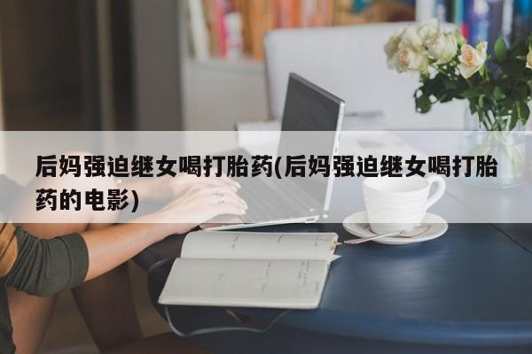 售米非司酮片 包邮后妈强迫继女喝打胎药(后妈强迫继女喝打胎药的电影)