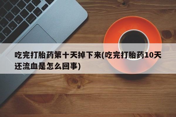 售米非司酮片 包邮吃完打胎药第十天掉下来(吃完打胎药10天还流血是怎么回事)