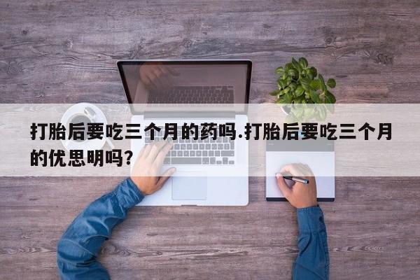 售米非司酮片 包邮打胎后要吃三个月的药吗.打胎后要吃三个月的优思明吗？