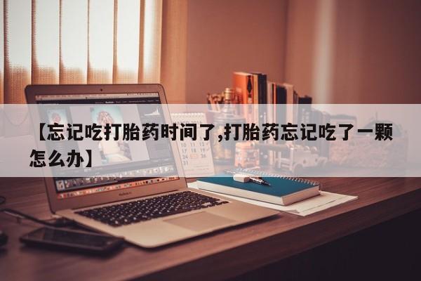 售米非司酮片 包邮【忘记吃打胎药时间了,打胎药忘记吃了一颗怎么办】