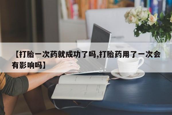 售米非司酮片 包邮【打胎一次药就成功了吗,打胎药用了一次会有影响吗】