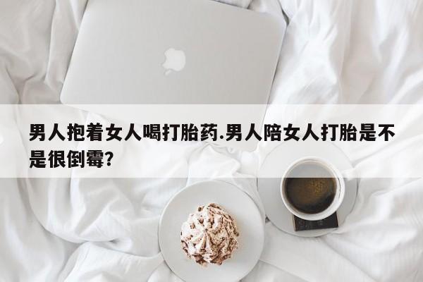 售米非司酮片 包邮男人抱着女人喝打胎药.男人陪女人打胎是不是很倒霉?