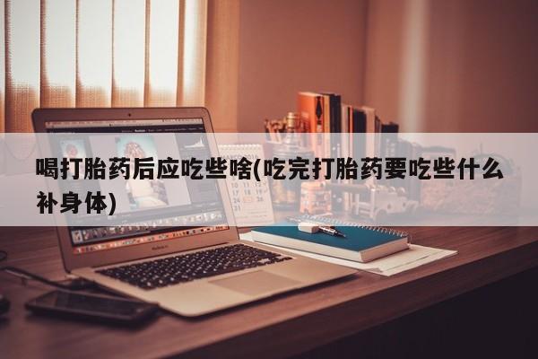 售米非司酮片 包邮喝打胎药后应吃些啥(吃完打胎药要吃些什么补身体)