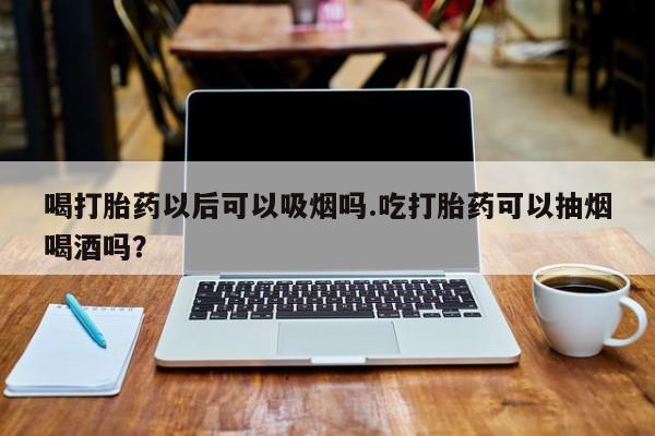 售米非司酮片 包邮喝打胎药以后可以吸烟吗.吃打胎药可以抽烟喝酒吗？