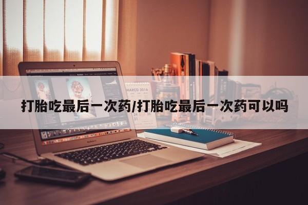 售米非司酮片 包邮打胎吃最后一次药/打胎吃最后一次药可以吗