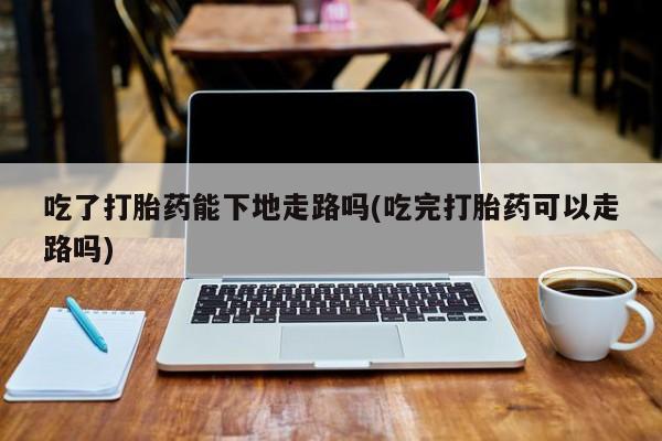 售米非司酮片 包邮吃了打胎药能下地走路吗(吃完打胎药可以走路吗)