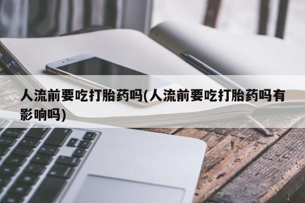 售米非司酮片 包邮人流前要吃打胎药吗(人流前要吃打胎药吗有影响吗)