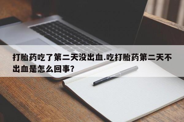 售米非司酮片 包邮打胎药吃了第二天没出血.吃打胎药第二天不出血是怎么回事？