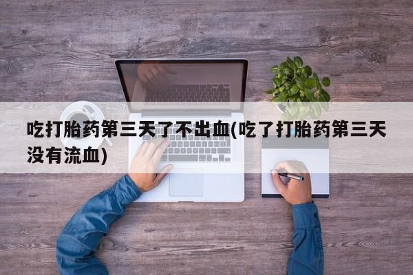 售米非司酮片 包邮吃打胎药第三天了不出血(吃了打胎药第三天没有流血)