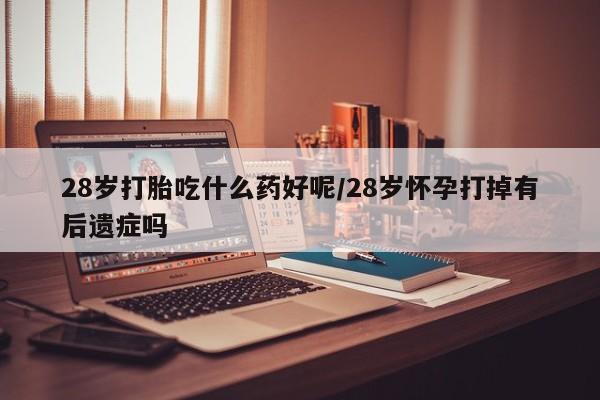 售米非司酮片 包邮28岁打胎吃什么药好呢/28岁怀孕打掉有后遗症吗