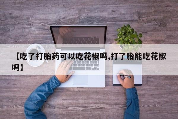 售米非司酮片 包邮【吃了打胎药可以吃花椒吗,打了胎能吃花椒吗】