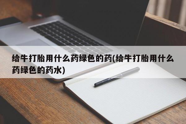 售米非司酮片 包邮给牛打胎用什么药绿色的药(给牛打胎用什么药绿色的药水)
