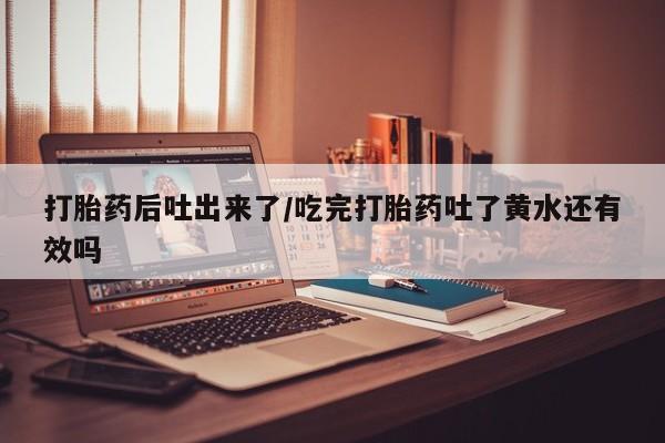 售米非司酮片 包邮打胎药后吐出来了/吃完打胎药吐了黄水还有效吗