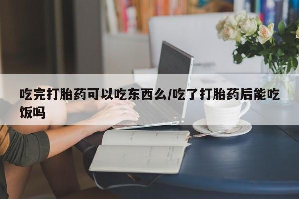 售米非司酮片 包邮吃完打胎药可以吃东西么/吃了打胎药后能吃饭吗