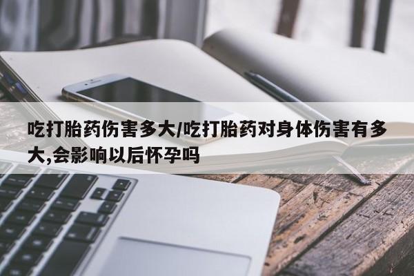 售米非司酮片 包邮吃打胎药伤害多大/吃打胎药对身体伤害有多大,会影响以后怀孕吗